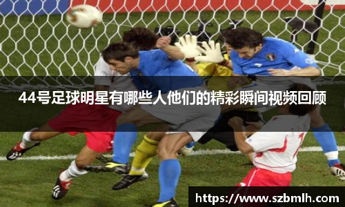 44号足球明星有哪些人他们的精彩瞬间视频回顾